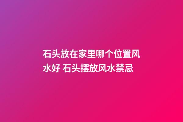 石头放在家里哪个位置风水好 石头摆放风水禁忌